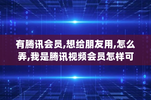 有腾讯会员,想给朋友用,怎么弄,我是腾讯视频会员怎样可以用我的vip号给朋友用呢