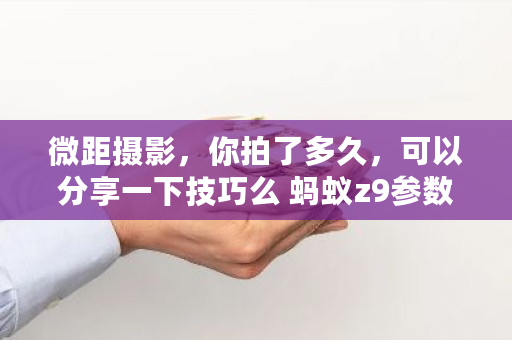 微距摄影,你拍了多久,可以分享一下技巧么 蚂蚁z9参数 微距摄影,你拍了多久,可以分享一下技巧么 蚂蚁z9参数