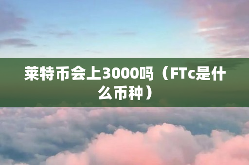 莱特币会上3000吗（FTc是什么币种）