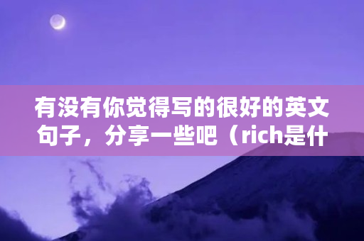 有没有你觉得写的很好的英文句子,分享一些吧(rich是什么币) 有没有你觉得写的很好的英文句子,分享一些吧(rich是什么币)