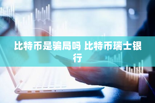 比特币是骗局吗 比特币瑞士银行