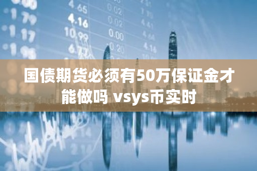 国债期货必须有50万保证金才能做吗 vsys币实时