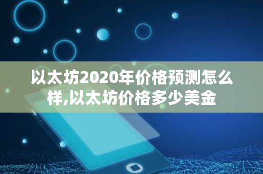 以太坊2020年价格预测怎么样,以太坊价格多少美金