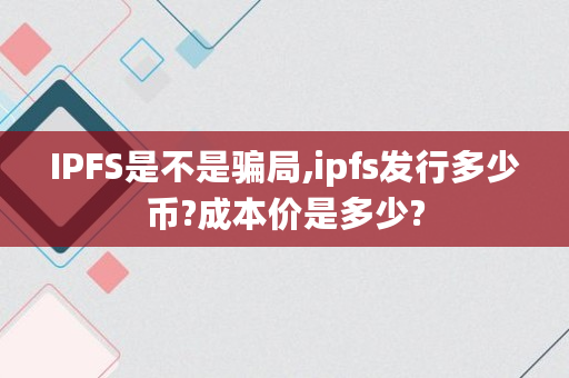 IPFS是不是骗局,ipfs发行多少币?成本价是多少?