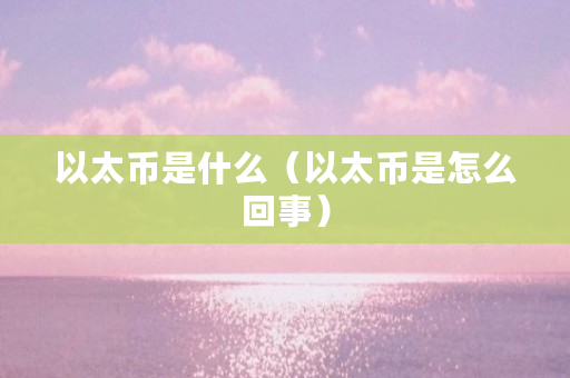 以太币是什么（以太币是怎么回事）