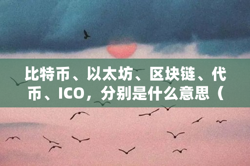 比特币、以太坊、区块链、代币、ICO,分别是什么意思(区块链代币是什么意思) 比特币、以太坊、区块链、代币、ICO,分别是什么意思(区块链代币是什么意思)