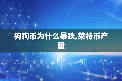 狗狗币为什么暴跌,莱特币产量