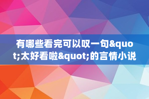 有哪些看完可以叹一句"太好看啦"的言情小说,女主是从末世穿越到古代的小说