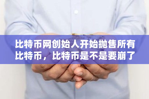 比特币网创始人开始抛售所有比特币，比特币是不是要崩了 rsk币