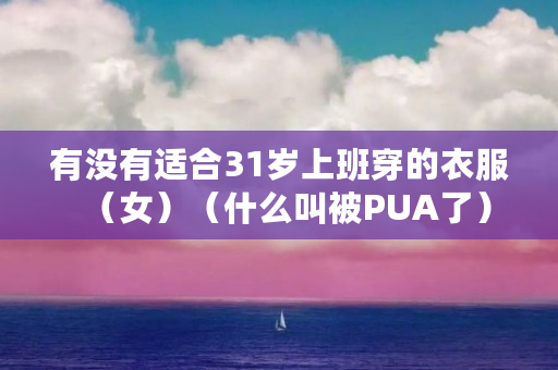 有没有适合31岁上班穿的衣服（女）（什么叫被PUA了）