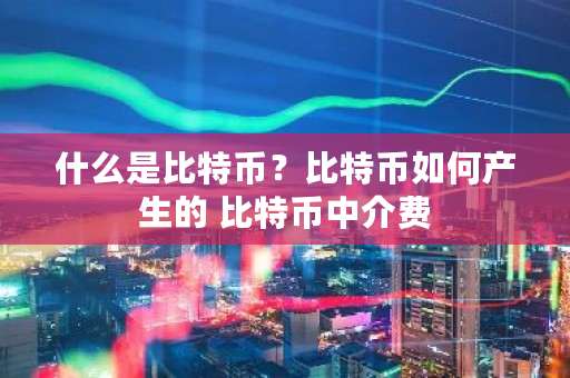 什么是比特币？比特币如何产生的 比特币中介费