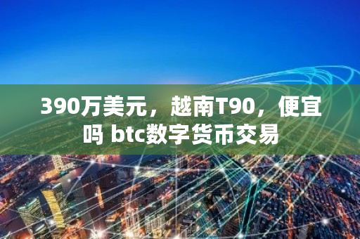 390万美元，越南T90，便宜吗 btc数字货币交易