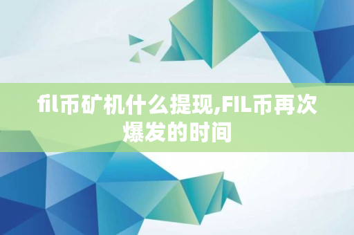 fil币矿机什么提现,FIL币再次爆发的时间