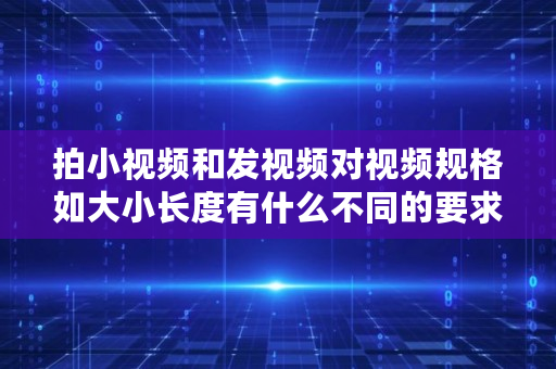 拍小视频和发视频对视频规格如大小长度有什么不同的要求？谢谢,微信朋友圈能发多长的视频?