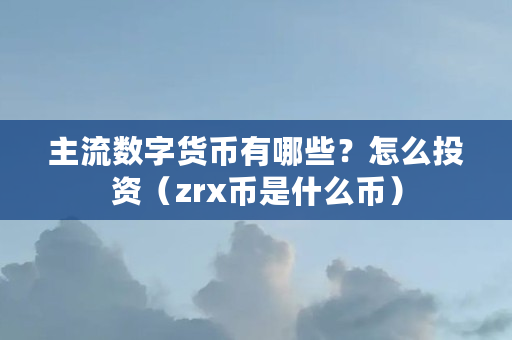 主流数字货币有哪些？怎么投资（zrx币是什么币）