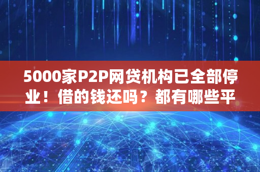 5000家P2P网贷机构已全部停业！借的钱还吗？都有哪些平台,被套路签了合同的网贷怎么办