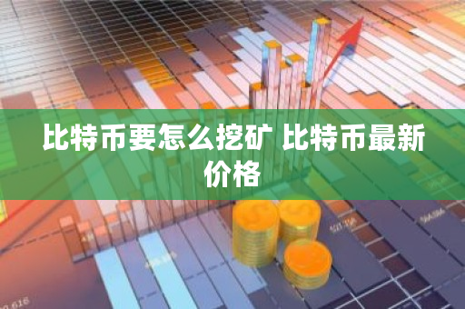 比特币要怎么挖矿 比特币最新价格