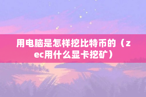用电脑是怎样挖比特币的（zec用什么显卡挖矿）