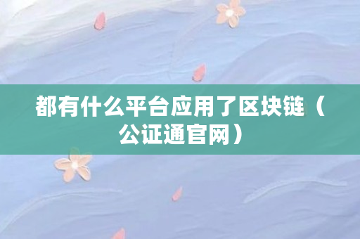 都有什么平台应用了区块链(公证通官网) 都有什么平台应用了区块链(公证通官网)