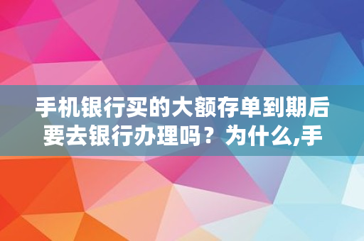 手机银行买的大额存单到期后要去银行办理吗？为什么,手机大额存单到期后怎么办理