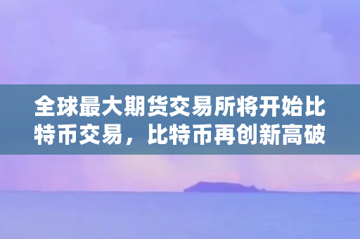 全球最大期货交易所将开始比特币交易，比特币再创新高破8000美元，为什么（比特股最高什么价格交易）