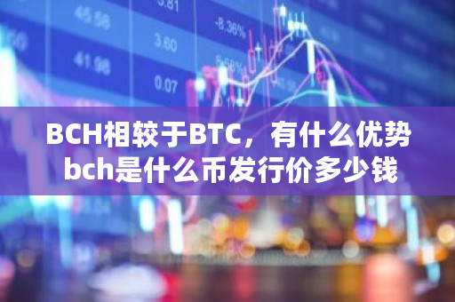 BCH相较于BTC，有什么优势 bch是什么币发行价多少钱