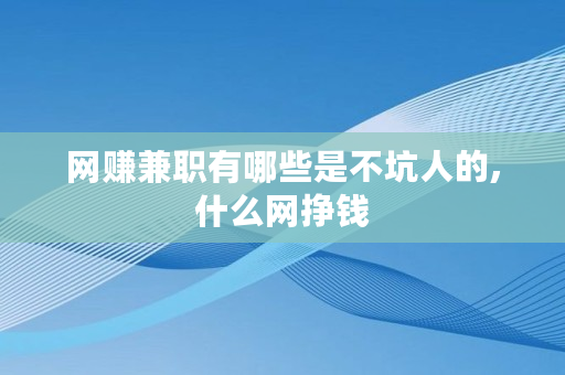 网赚兼职有哪些是不坑人的,什么网挣钱