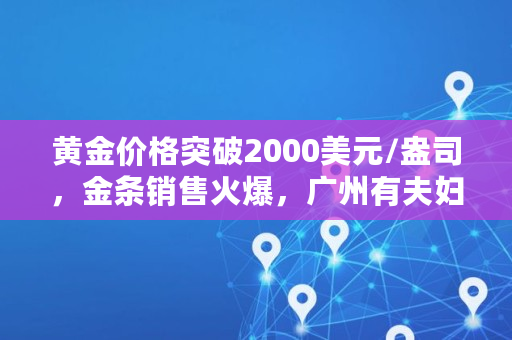 黄金价格突破2000美元/盎司，金条销售火爆，广州有夫妇一次购买超70万元，金价近期为何大涨,2023年比特币价格?