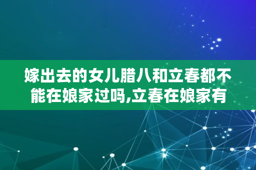 嫁出去的女儿腊八和立春都不能在娘家过吗,立春在娘家有什么不好 嫁出去的女儿腊八和立春都不能在娘家过吗,立春在娘家有什么不好