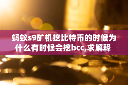 蚂蚁s9矿机挖比特币的时候为什么有时候会挖bcc,求解释 bch什么时候挖完 蚂蚁s9矿机挖比特币的时候为什么有时候会挖bcc,求解释 bch什么时候挖完