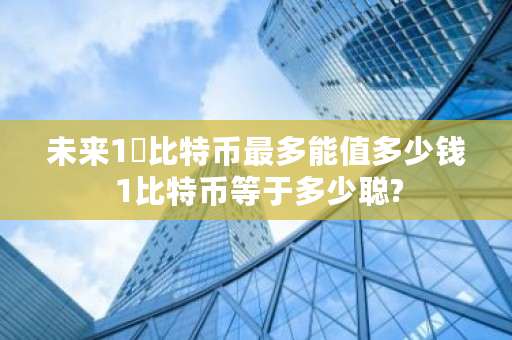 未来1฿比特币最多能值多少钱 1比特币等于多少聪?