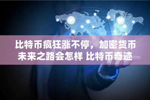 比特币疯狂涨不停，加密货币未来之路会怎样 比特币奇迹23岁成首富