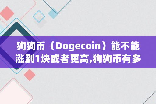 狗狗币（Dogecoin）能不能涨到1块或者更高,狗狗币有多少合适值钱