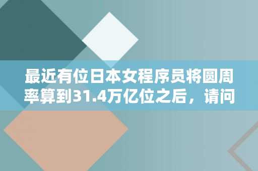 最近有位日本女程序员将圆周率算到31.4万亿位之后，请问这么无休止地算下去有意义,圆周率兑换人民币业务怎么办理
