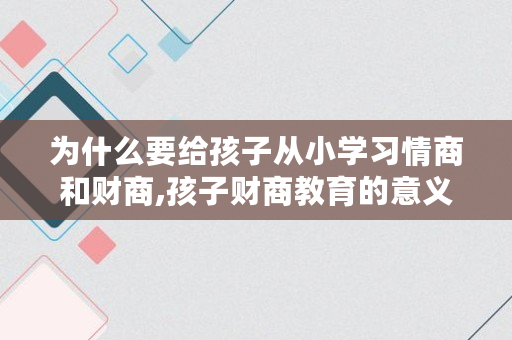 为什么要给孩子从小学习情商和财商,孩子财商教育的意义和价值 为什么要给孩子从小学习情商和财商,孩子财商教育的意义和价值
