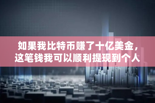 如果我比特币赚了十亿美金，这笔钱我可以顺利提现到个人账户吗,