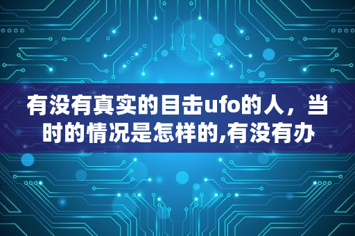 有没有真实的目击ufo的人，当时的情况是怎样的,有没有办法看到别人拍的照片的时间和地点呢