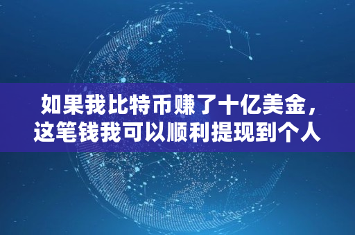 如果我比特币赚了十亿美金，这笔钱我可以顺利提现到个人账户吗,比特币服务的电话