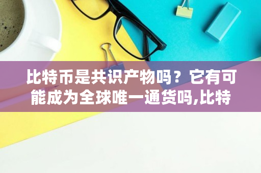 比特币是共识产物吗？它有可能成为全球唯一通货吗,比特币刚开始有多少个