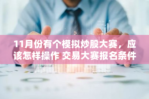 11月份有个模拟炒股大赛，应该怎样操作 交易大赛报名条件