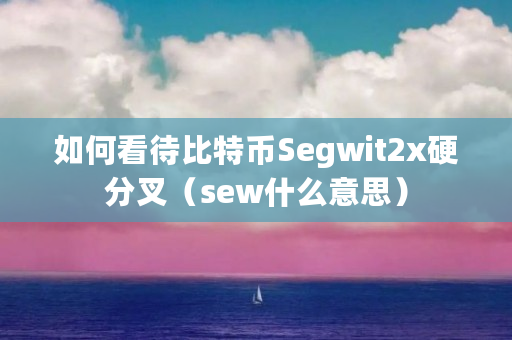 如何看待比特币Segwit2x硬分叉(sew什么意思) 如何看待比特币Segwit2x硬分叉(sew什么意思)