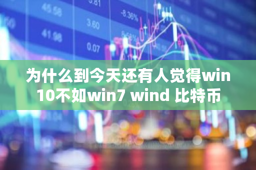 为什么到今天还有人觉得win10不如win7 wind 比特币