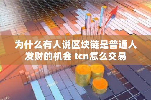 为什么有人说区块链是普通人发财的机会 tcn怎么交易