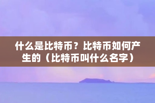 什么是比特币？比特币如何产生的（比特币叫什么名字）