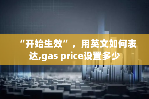 “开始生效”，用英文如何表达,gas price设置多少