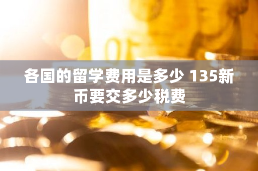 各国的留学费用是多少 135新币要交多少税费