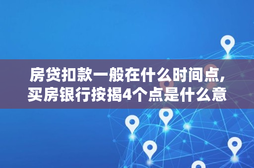 房贷扣款一般在什么时间点,买房银行按揭4个点是什么意思啊