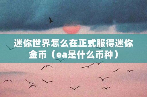 迷你世界怎么在正式服得迷你金币（ea是什么币种）