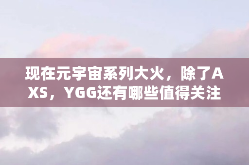 现在元宇宙系列大火，除了AXS，YGG还有哪些值得关注呢（shib币什么时候发行的）