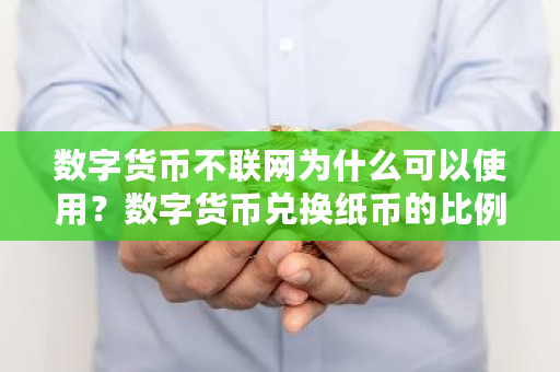 数字货币不联网为什么可以使用？数字货币兑换纸币的比例是多少 硅谷数字交易中心官网